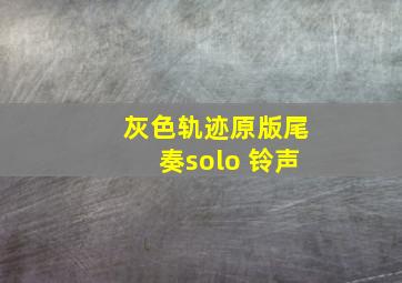 灰色轨迹原版尾奏solo 铃声